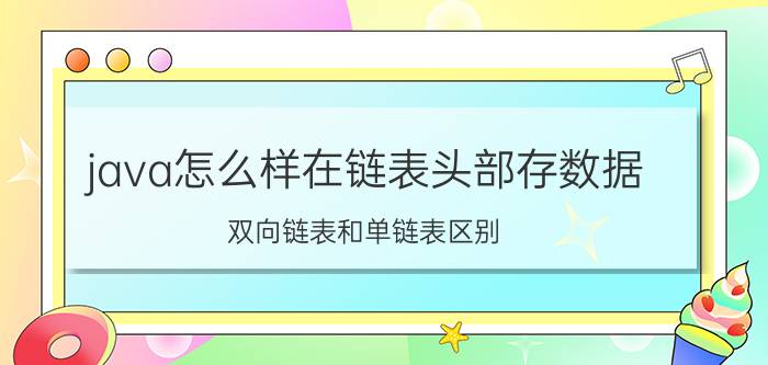 java怎么样在链表头部存数据 双向链表和单链表区别？